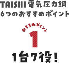 TAISHI電気圧力鍋　6つのおすすめポイントおすすめポイント1 1台7役！ボタンひとつでプロの味。電気圧力鍋